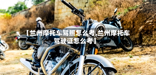 【兰州摩托车驾照怎么考,兰州摩托车驾驶证怎么考】-第2张图片