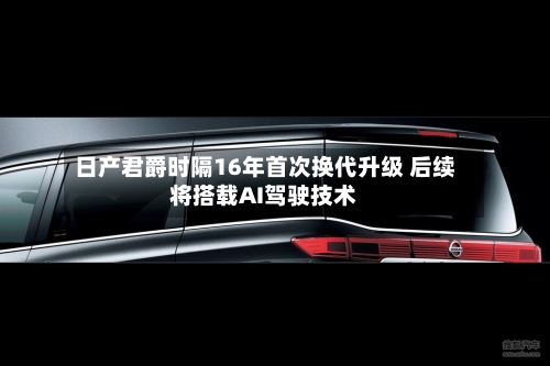 日产君爵时隔16年首次换代升级 后续将搭载AI驾驶技术