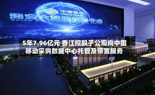 5年7.96亿元 香江控股子公司向中国移动采购数据中心托管及带宽服务-第2张图片
