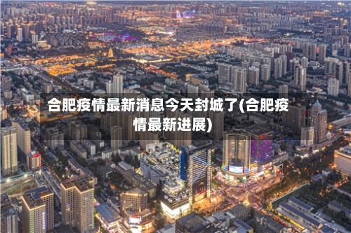 合肥疫情最新消息今天封城了(合肥疫情最新进展)