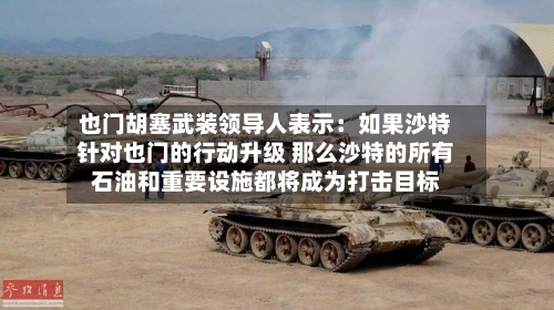 也门胡塞武装领导人表示:如果沙特针对也门的行动升级 那么沙特的所有石油和重要设施都将成为打击目标
