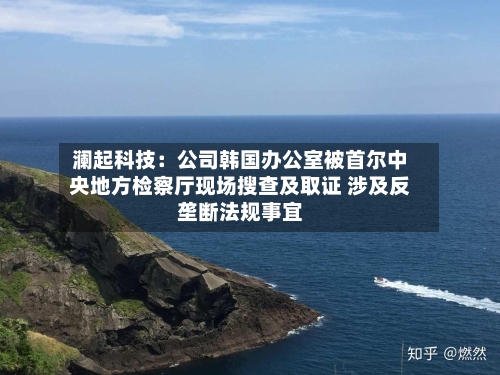 澜起科技:公司韩国办公室被首尔中央地方检察厅现场搜查及取证 涉及反垄断法规事宜