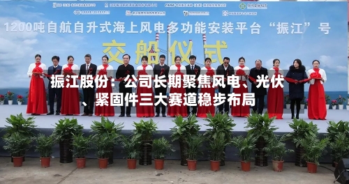 振江股份：公司长期聚焦风电	、光伏、紧固件三大赛道稳步布局-第2张图片