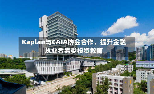 Kaplan与CAIA协会合作，提升金融从业者另类投资教育-第2张图片