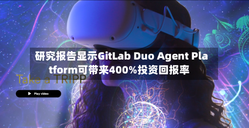 研究报告显示GitLab Duo Agent Platform可带来400%投资回报率-第3张图片