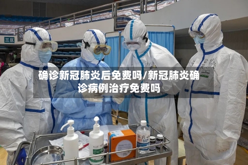 确诊新冠肺炎后免费吗/新冠肺炎确诊病例治疗免费吗-第3张图片
