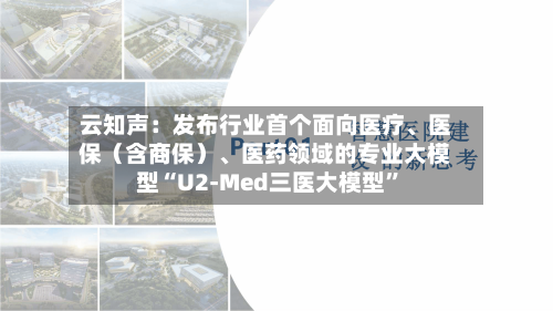 云知声：发布行业首个面向医疗、医保（含商保）	、医药领域的专业大模型“U2-Med三医大模型	”-第2张图片