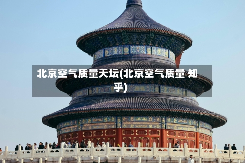 北京空气质量天坛(北京空气质量 知乎)-第2张图片