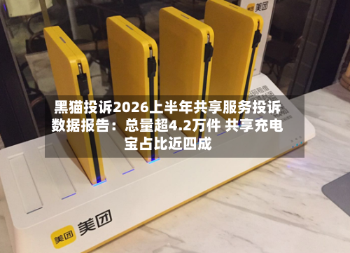 黑猫投诉2026上半年共享服务投诉数据报告:总量超4.2万件 共享充电宝占比近四成-第2张图片