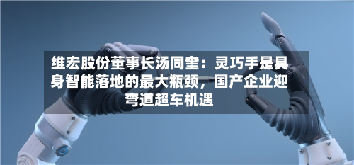 维宏股份董事长汤同奎:灵巧手是具身智能落地的最大瓶颈,国产企业迎弯道超车机遇