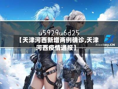 【天津河西新增两例确诊,天津河西疫情通报】-第2张图片