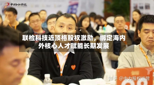 联检科技近顶格股权激励，绑定海内外核心人才赋能长期发展