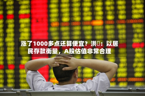 涨了1000多点还算便宜?洪灝:以居民存款衡量,A股估值非常合理