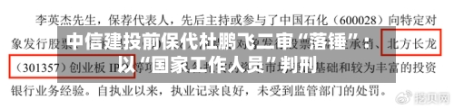 中信建投前保代杜鹏飞二审“落锤”:以“国家工作人员”判刑