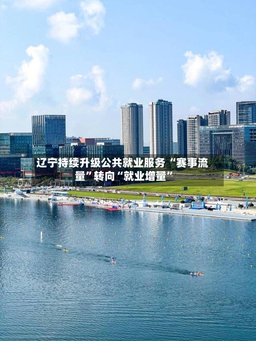 辽宁持续升级公共就业服务 “赛事流量	”转向“就业增量”-第2张图片