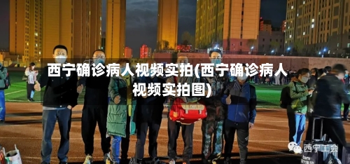 西宁确诊病人视频实拍(西宁确诊病人视频实拍图)