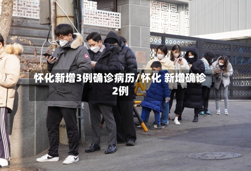 怀化新增3例确诊病历/怀化 新增确诊2例