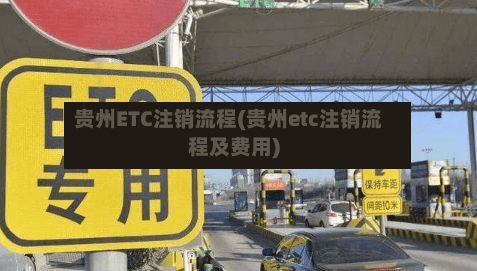 贵州ETC注销流程(贵州etc注销流程及费用)-第2张图片