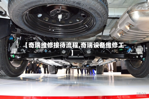【奇瑞维修接待流程,奇瑞设备维修工】-第3张图片