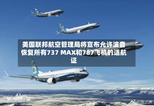 美国联邦航空管理局将宣布允许波音恢复所有737 MAX和787飞机的适航证-第3张图片