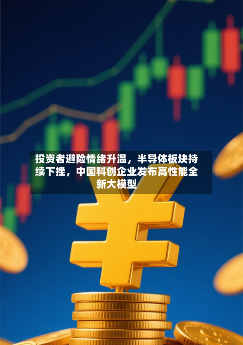 投资者避险情绪升温	，半导体板块持续下挫，中国科创企业发布高性能全新大模型-第3张图片
