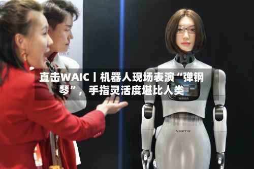 直击WAIC丨机器人现场表演“弹钢琴”,手指灵活度堪比人类