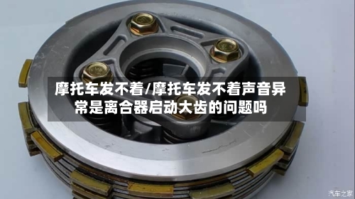 摩托车发不着/摩托车发不着声音异常是离合器启动大齿的问题吗