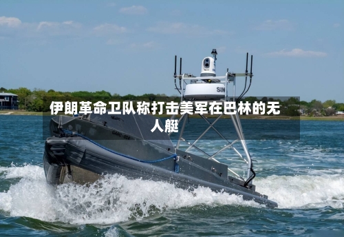 伊朗革命卫队称打击美军在巴林的无人艇-第2张图片