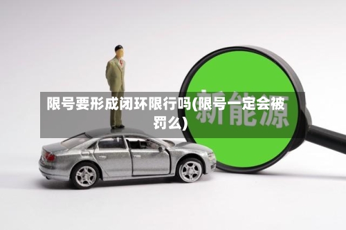 限号要形成闭环限行吗(限号一定会被罚么)