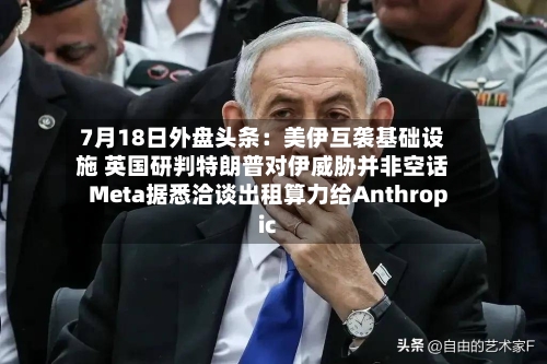 7月18日外盘头条:美伊互袭基础设施 英国研判特朗普对伊威胁并非空话 Meta据悉洽谈出租算力给Anthropic-第1张图片