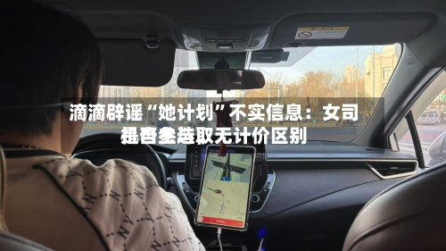 滴滴辟谣“她计划”不实信息：女司机自主选取是否参与，无计价区别-第2张图片