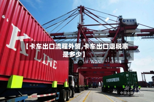【卡车出口流程外贸,卡车出口退税率是多少】-第2张图片