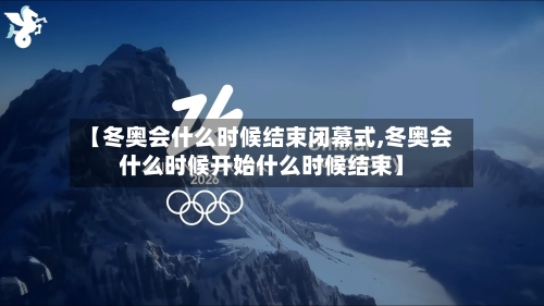 【冬奥会什么时候结束闭幕式,冬奥会什么时候开始什么时候结束】