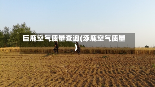巨鹿空气质量查询(涿鹿空气质量)-第3张图片