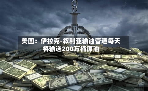 美国:伊拉克-叙利亚输油管道每天
将输送200万桶原油-第2张图片