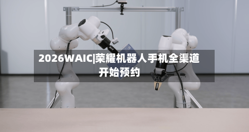 2026WAIC|荣耀机器人手机全渠道开始预约