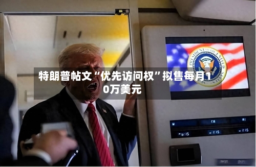 特朗普帖文“优先访问权”拟售每月10万美元-第1张图片