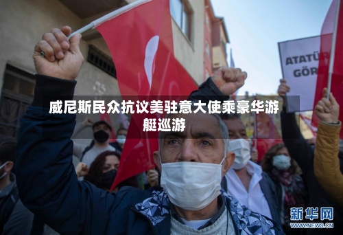 威尼斯民众抗议美驻意大使乘豪华游艇巡游
