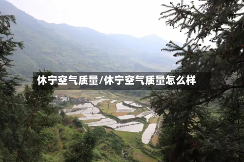 休宁空气质量/休宁空气质量怎么样-第2张图片