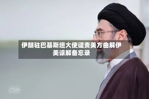 伊朗驻巴基斯坦大使谴责美方曲解伊美谅解备忘录