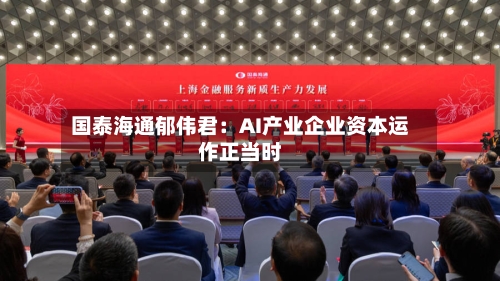 国泰海通郁伟君:AI产业企业资本运作正当时