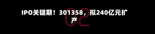 IPO关键期！301358	，拟240亿元扩产-第1张图片
