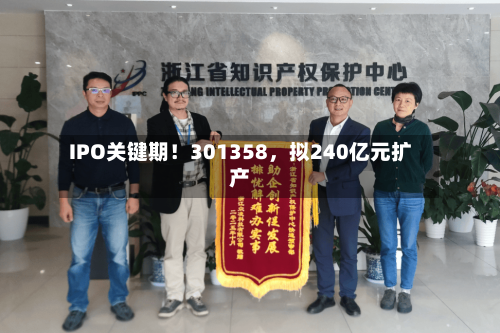 IPO关键期！301358，拟240亿元扩产-第2张图片