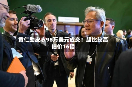 黄仁勋皮衣96万美元成交!超比较高
估价16倍-第2张图片
