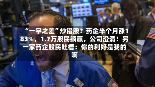 “一字之差”炒错股？药企半个月涨183%，1.7万股民躺赢，公司澄清！另一家药企股民吐槽：你的利好是我的啊-第2张图片