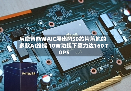 后摩智能WAIC展出M50芯片落地的多款AI终端 10W功耗下算力达160 TOPS