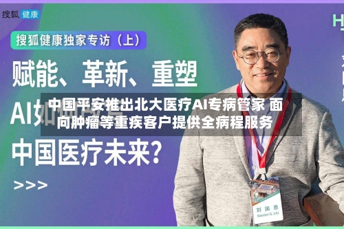 中国平安推出北大医疗AI专病管家 面向肿瘤等重疾客户提供全病程服务-第3张图片