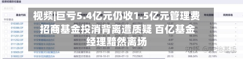视频|巨亏5.4亿元仍收1.5亿元管理费 招商基金投消背离遭质疑 百亿基金经理黯然离场