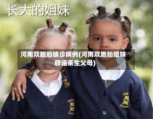 河南双胞胎确诊病例(河南双胞胎姐妹辟谣亲生父母)-第2张图片