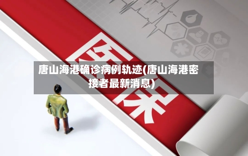 唐山海港确诊病例轨迹(唐山海港密接者最新消息)